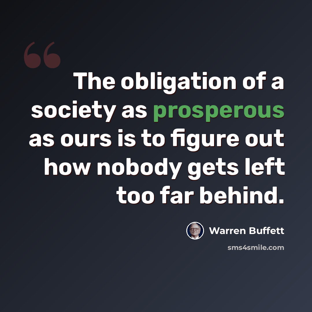 “The obligation of a society as prosperous as ours is to figure out how nobody gets left too far behind.” quote by Warren Buffett