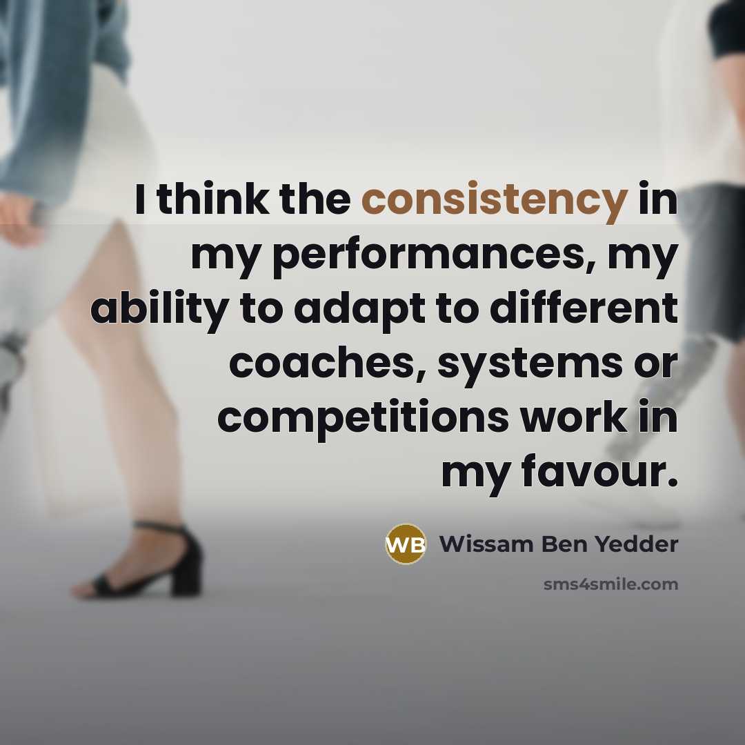 “I think the consistency in my performances, my ability to adapt to different coaches, systems or competitions work in my favour.” quote by Wissam Ben Yedder