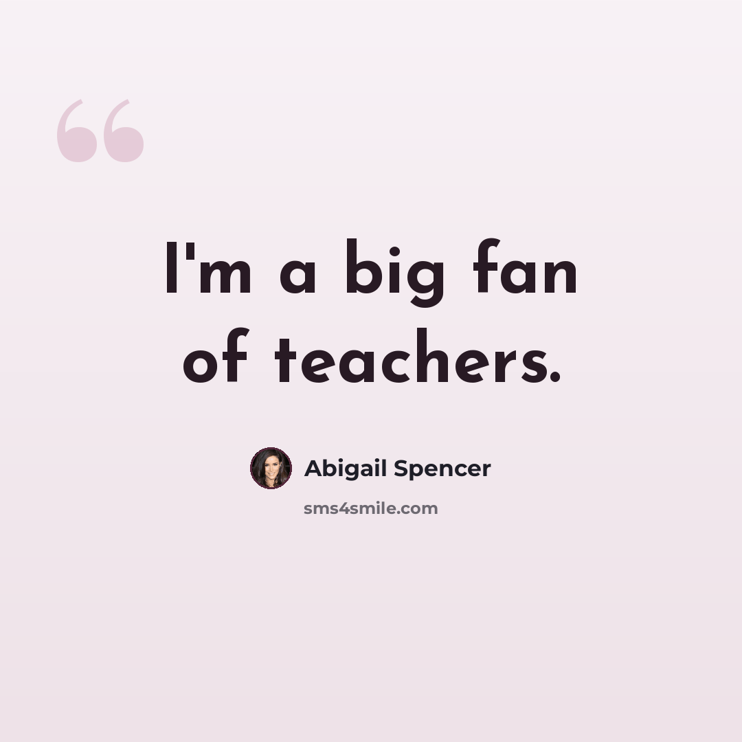 “I'm a big fan of teachers.” quote by Abigail Spencer