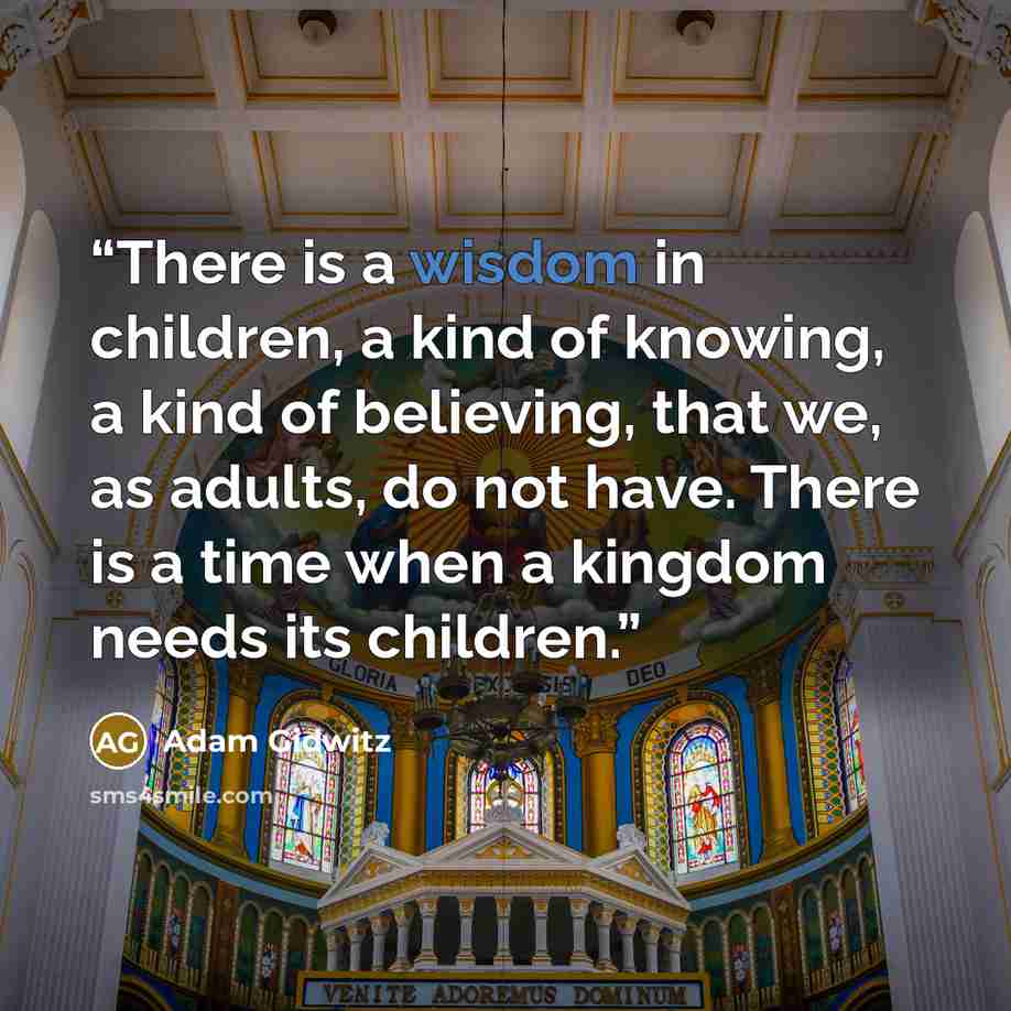 “There is a wisdom in children, a kind of knowing, a kind of believing, that we, as adults, do not have. There is a time when a kingdom needs its children.” quote by Adam Gidwitz