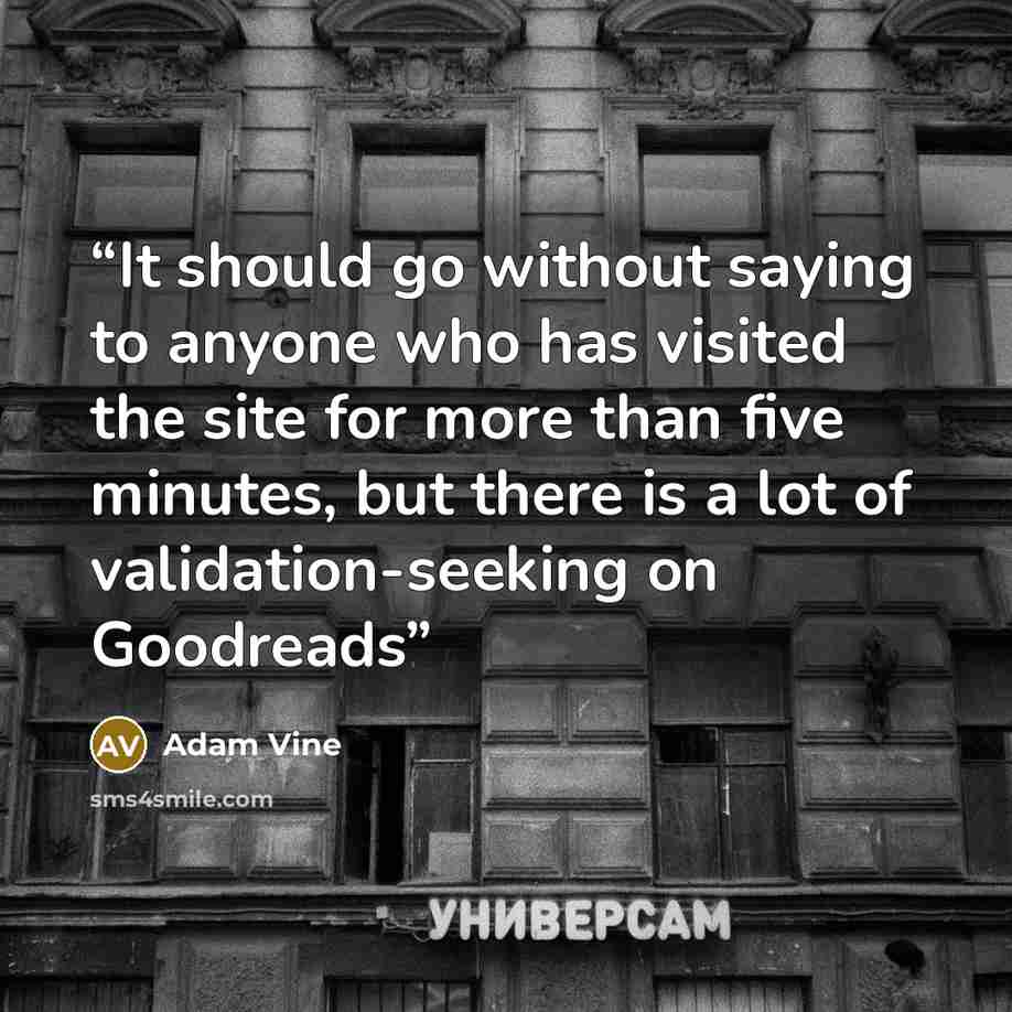 “It should go without saying to anyone who has visited the site for more than five minutes, but there is a lot of validation-seeking on Goodreads” quote by Adam Vine