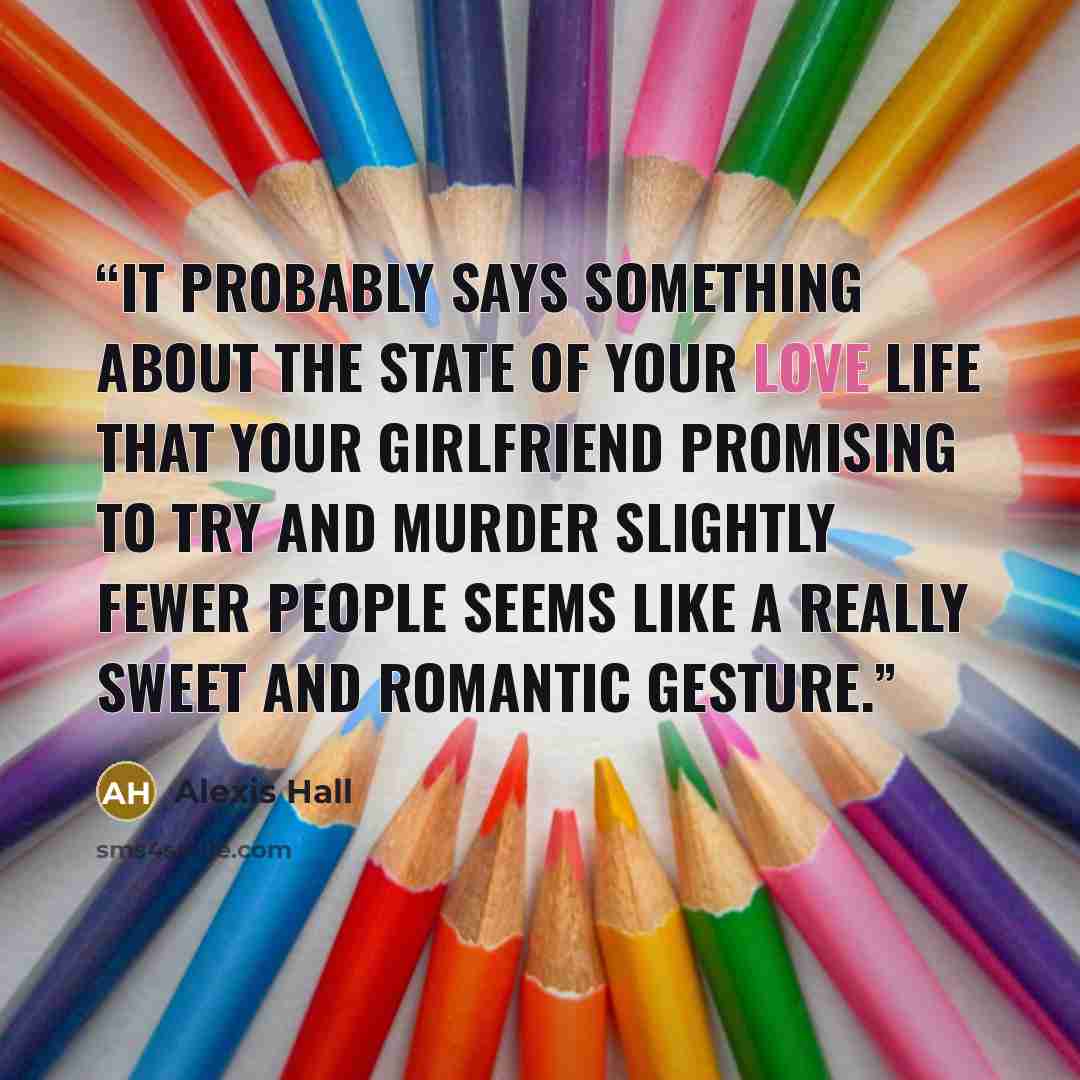 “It probably says something about the state of your love life that your girlfriend promising to try and murder slightly fewer people seems like a really sweet and romantic gesture.” quote by Alexis Hall