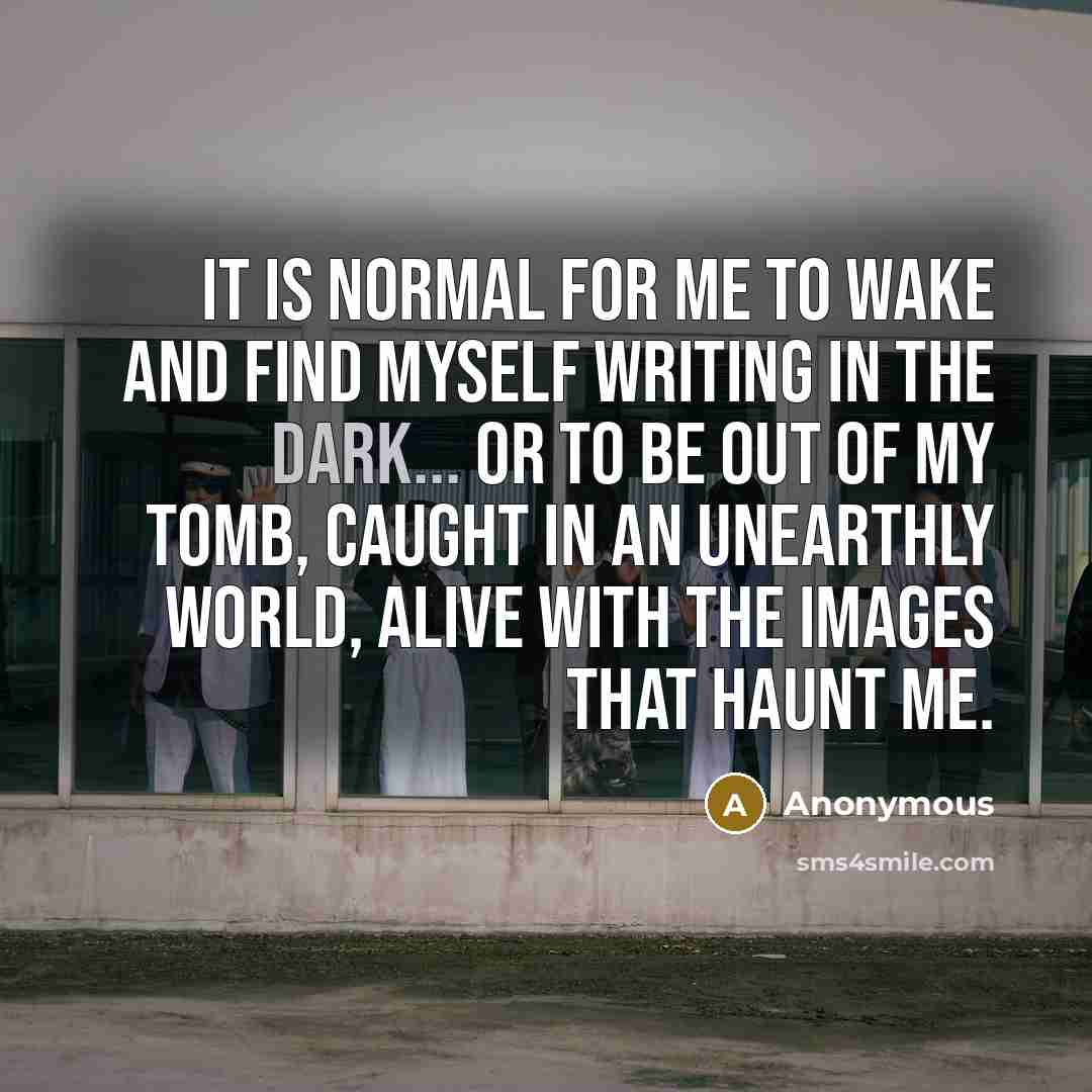 “It is normal for me to wake and find myself writing in the dark... or to be out of my tomb, caught in an unearthly world, alive with the images that haunt me.” quote by Anonymous