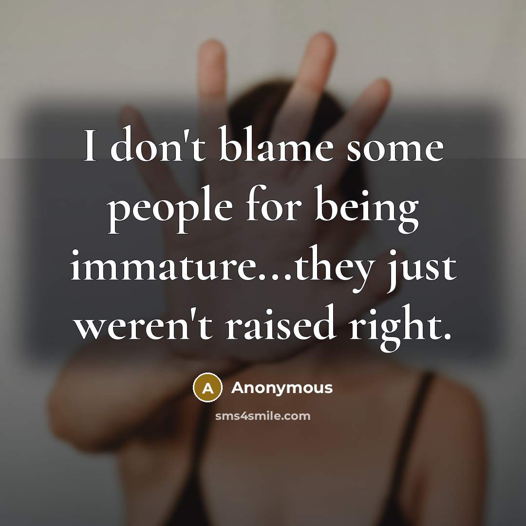 “I don't blame some people for being immature...they just weren't raised right.” quote by Anonymous