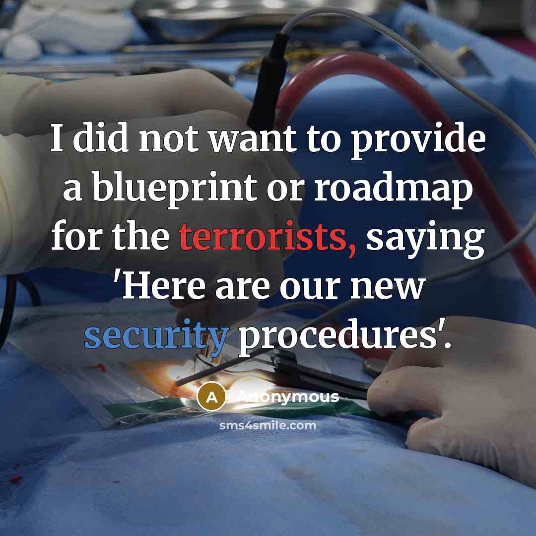 “I did not want to provide a blueprint or roadmap for the terrorists, saying 'Here are our new security procedures'.” quote by Anonymous