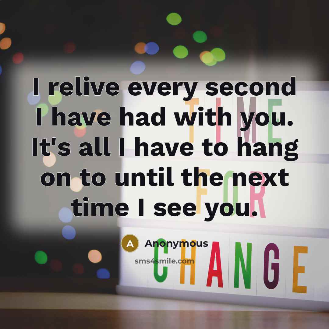 “I relive every second I have had with you. It's all I have to hang on to until the next time I see you.” quote by Anonymous