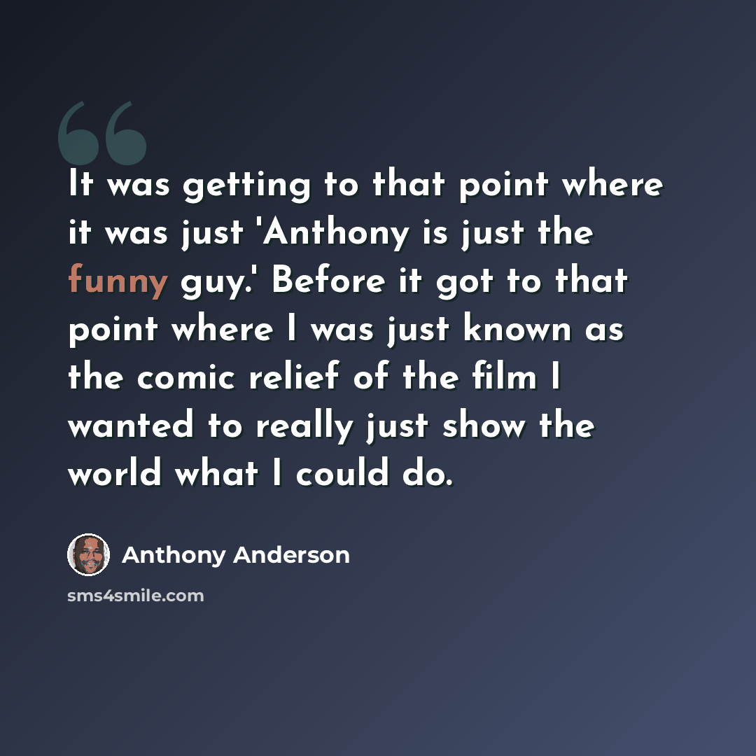 “It was getting to that point where it was just 'Anthony is just the funny guy.' Before it got to that point where I was just known as the comic relief of the film I wanted to really just show the world what I could do.” quote by Anthony Anderson