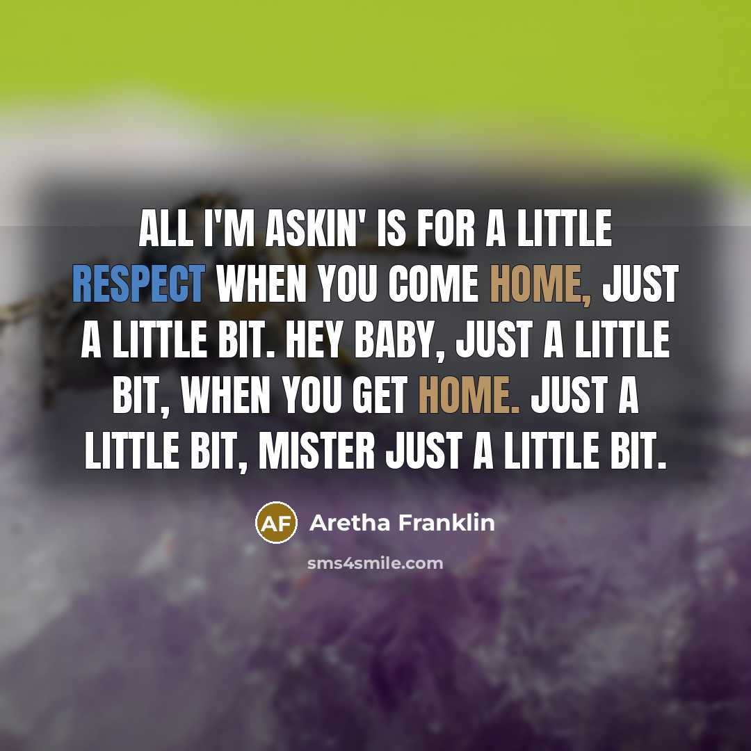 “All I'm askin' is for a little respect when you come home, just a little bit. Hey baby, just a little bit, when you get home. just a little bit, mister just a little bit.” quote by Aretha Franklin