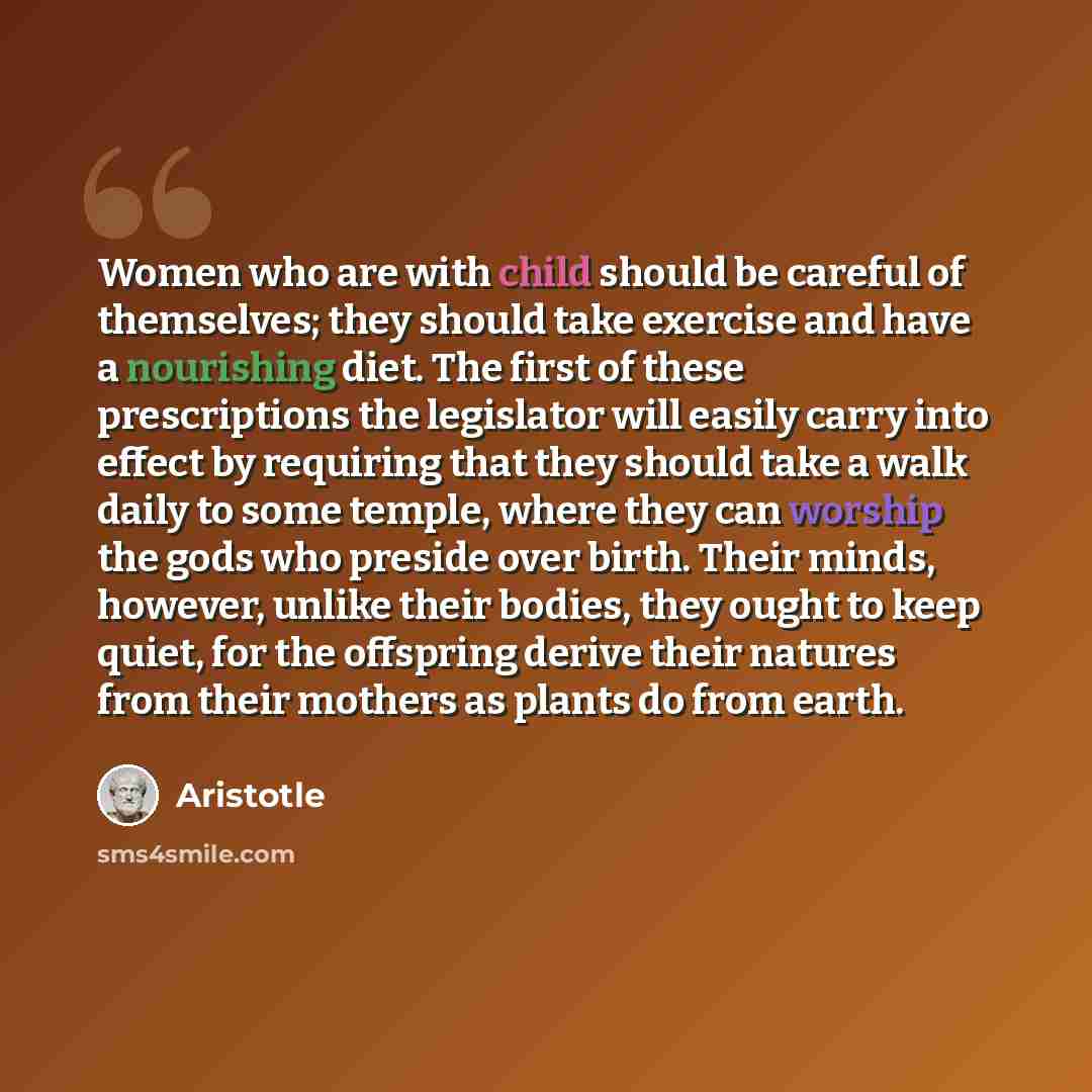 “Women who are with child should be careful of themselves; they should take exercise and have a nourishing diet. The first of these prescriptions the legislator will easily carry into effect by requiring that they should take a walk daily to some temple, where they can worship the gods who preside…” quote by Aristotle