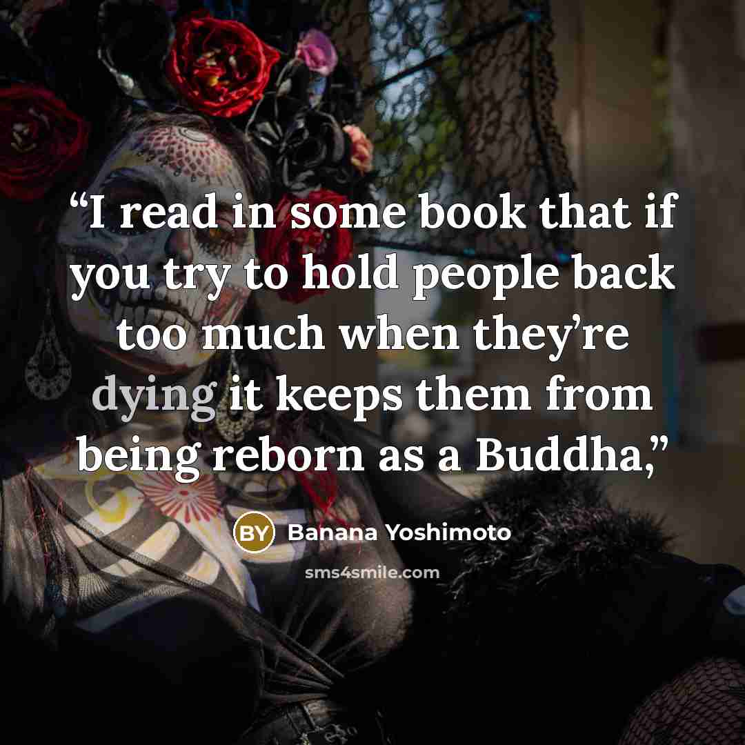 “I read in some book that if you try to hold people back too much when they’re dying it keeps them from being reborn as a Buddha,” quote by Banana Yoshimoto