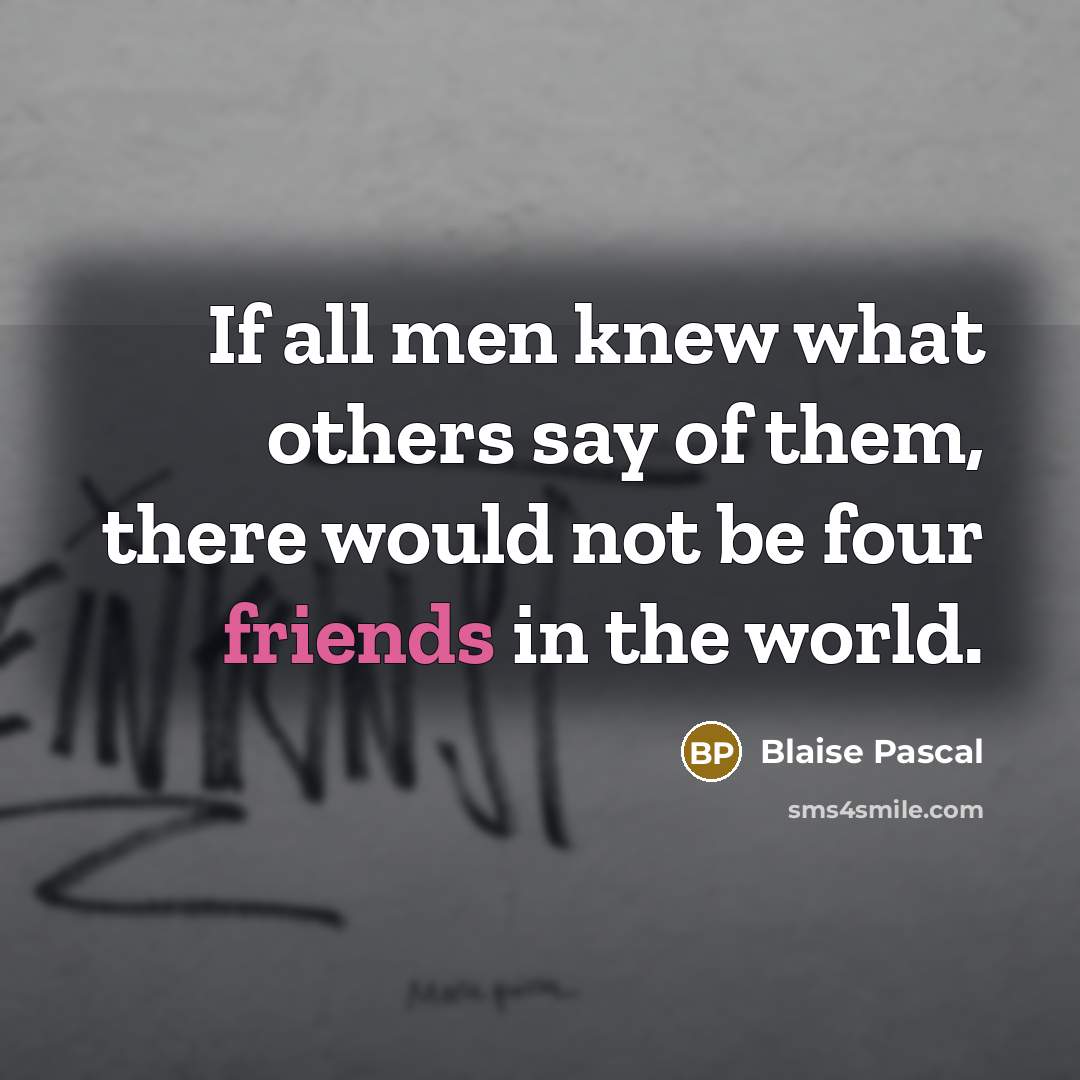 “If all men knew what others say of them, there would not be four friends in the world.” quote by Blaise Pascal
