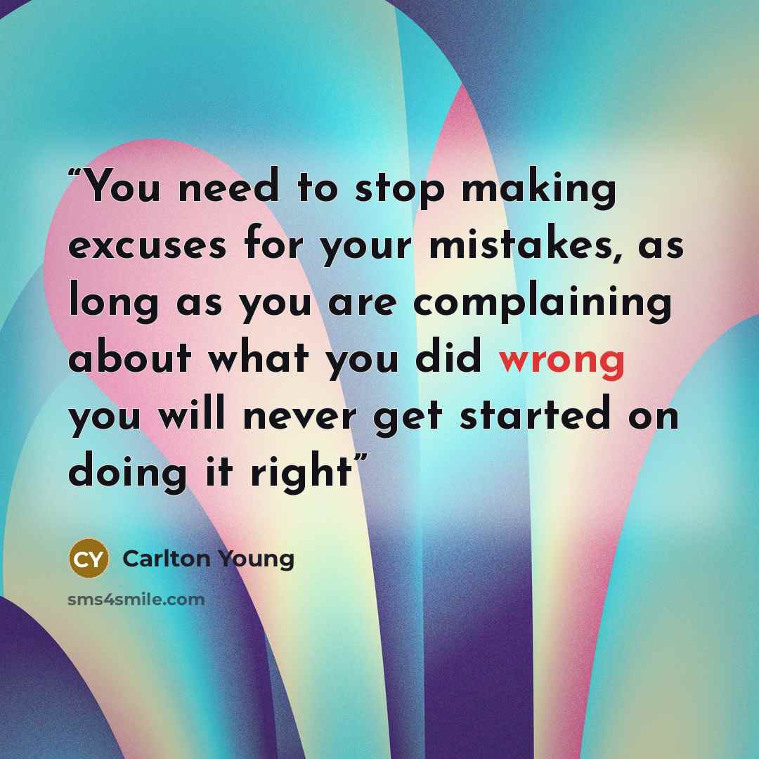 “You need to stop making excuses for your mistakes, as long as you are complaining about what you did wrong you will never get started on doing it right” quote by Carlton Young