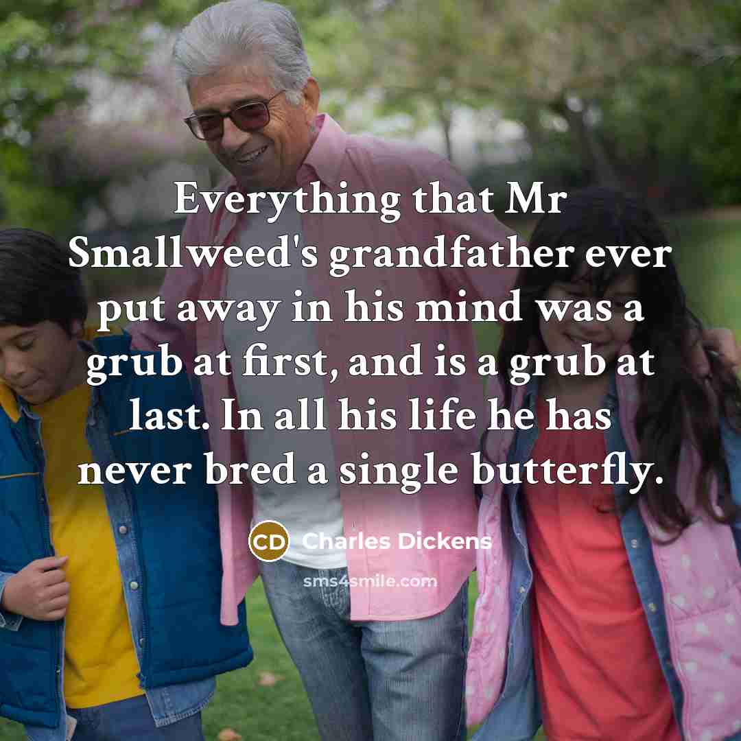 “Everything that Mr Smallweed's grandfather ever put away in his mind was a grub at first, and is a grub at last. In all his life he has never bred a single butterfly.” quote by Charles Dickens