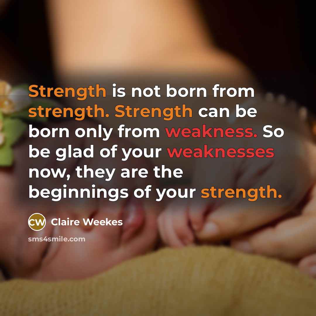 “Strength is not born from strength. Strength can be born only from weakness. So be glad of your weaknesses now, they are the beginnings of your strength.” quote by Claire Weekes