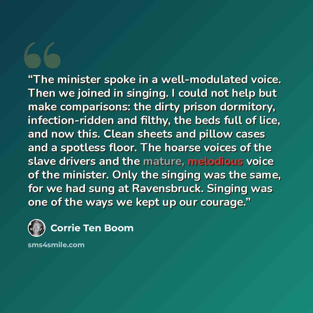 “The minister spoke in a well-modulated voice. Then we joined in singing. I could not help but make comparisons: the dirty prison dormitory, infection-ridden and filthy, the beds full of lice, and now this. Clean sheets and pillow cases and a spotless floor. The hoarse voices of the slave drivers…” quote by Corrie ten Boom