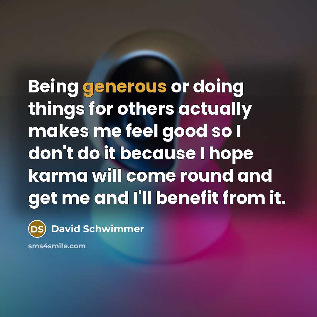 “Being generous or doing things for others actually makes me feel good so I don't do it because I hope karma will come round and get me and I'll benefit from it.” quote by David Schwimmer