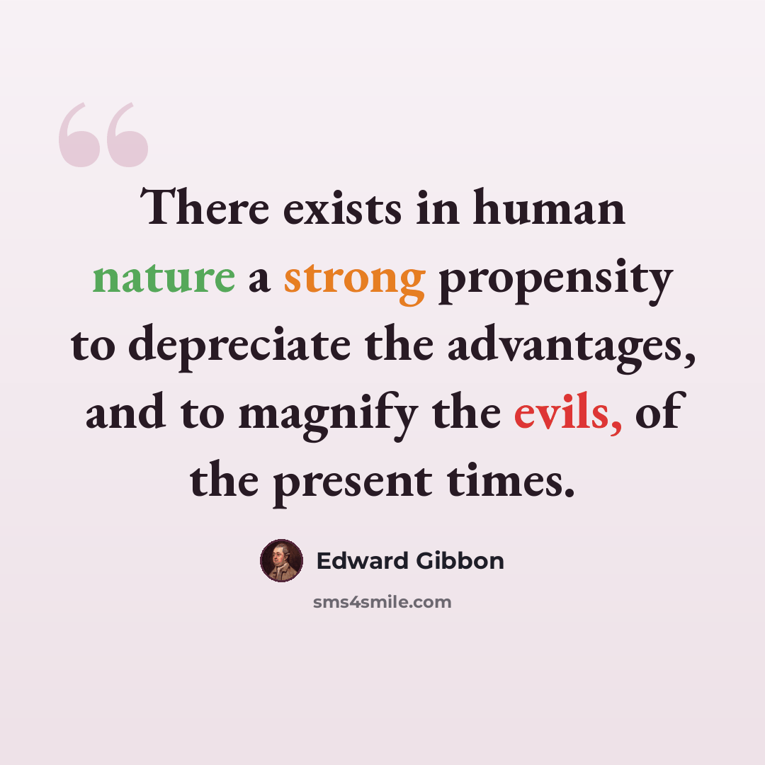 “There exists in human nature a strong propensity to depreciate the advantages, and to magnify the evils, of the present times.” quote by Edward Gibbon