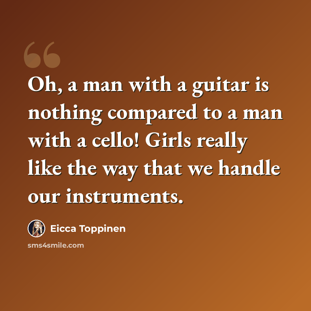 “Oh, a man with a guitar is nothing compared to a man with a cello! Girls really like the way that we handle our instruments.” quote by Eicca Toppinen