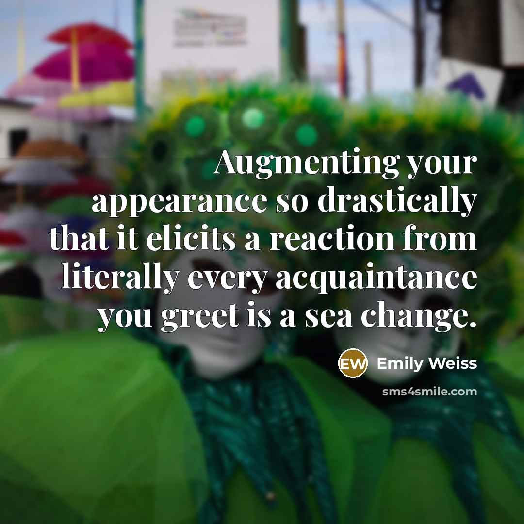 “Augmenting your appearance so drastically that it elicits a reaction from literally every acquaintance you greet is a sea change.” quote by Emily Weiss