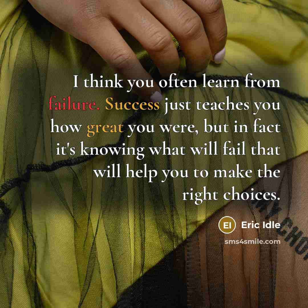 “I think you often learn from failure. Success just teaches you how great you were, but in fact it's knowing what will fail that will help you to make the right choices.” quote by Eric Idle
