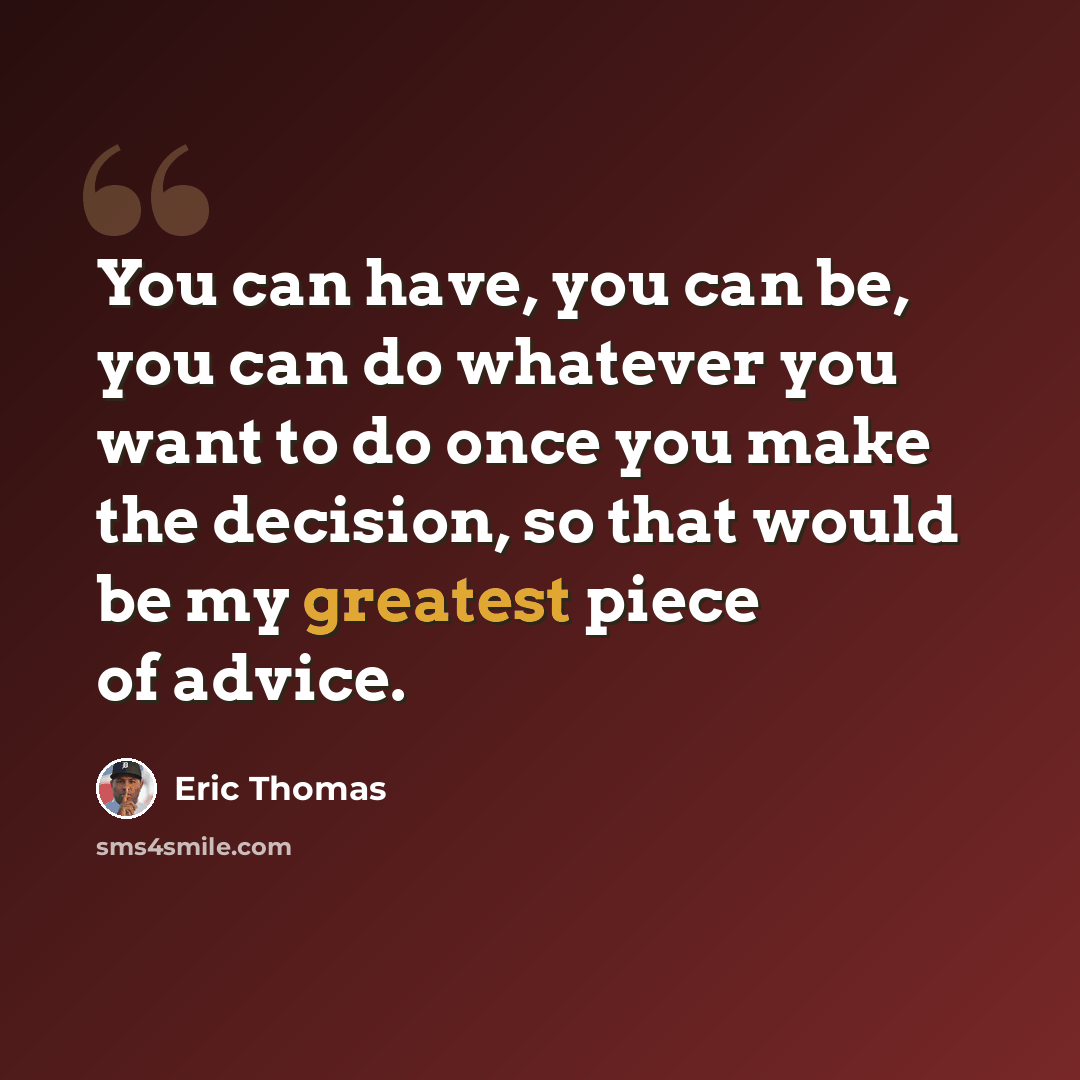“You can have, you can be, you can do whatever you want to do once you make the decision, so that would be my greatest piece of advice.” quote by Eric Thomas