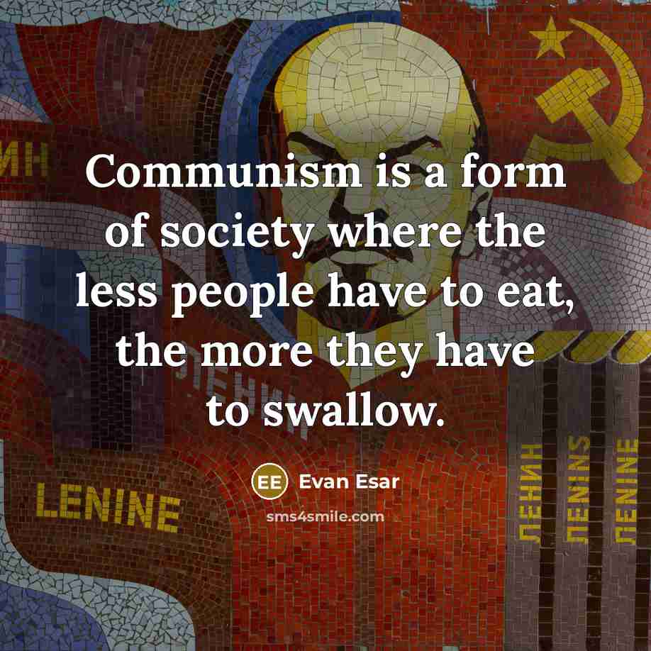 “Communism is a form of society where the less people have to eat, the more they have to swallow.” quote by Evan Esar