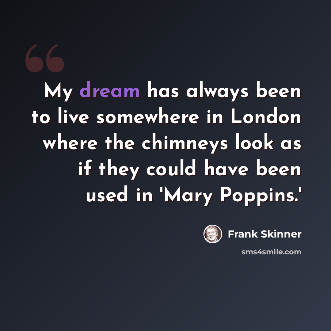 “My dream has always been to live somewhere in London where the chimneys look as if they could have been used in 'Mary Poppins.'” quote by Frank Skinner