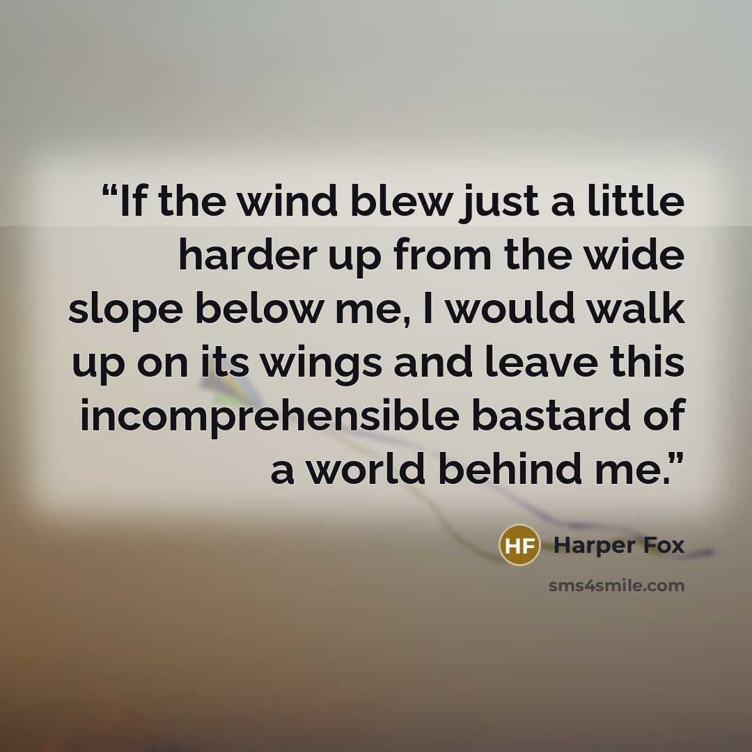 “If the wind blew just a little harder up from the wide slope below me, I would walk up on its wings and leave this incomprehensible bastard of a world behind me.” quote by Harper Fox