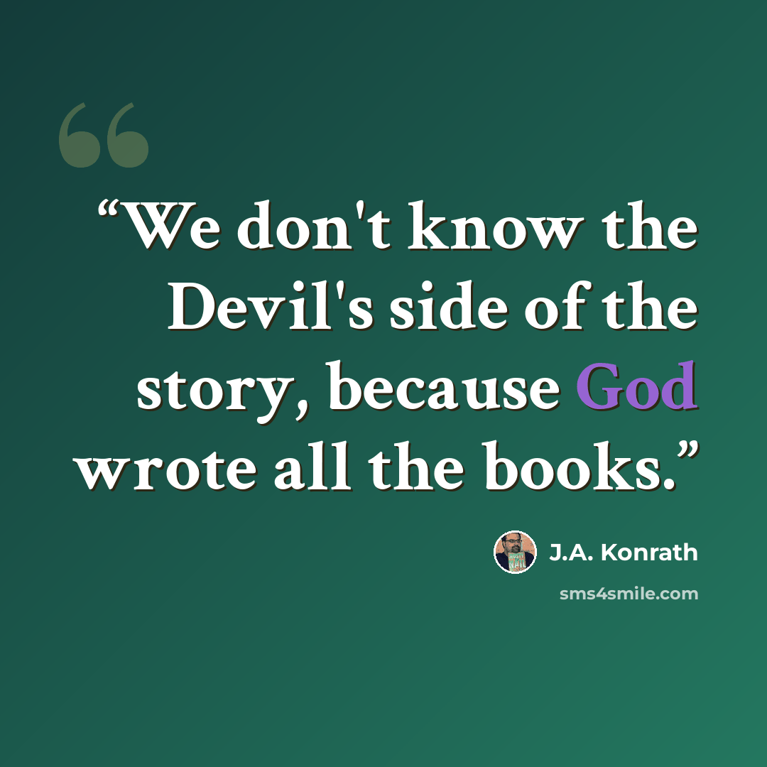 “We don't know the Devil's side of the story, because God wrote all the books.” quote by J.A. Konrath