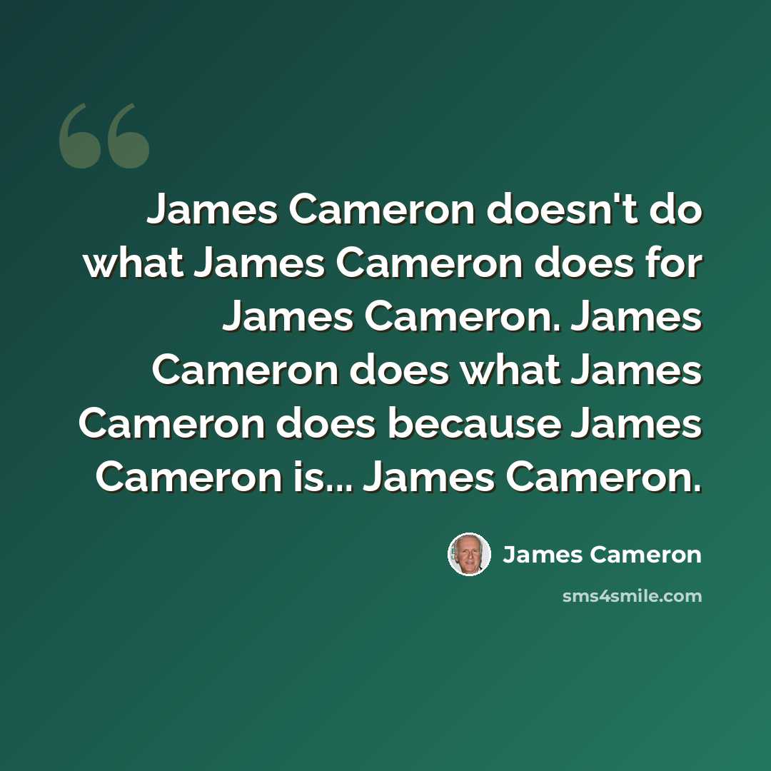 “James Cameron doesn't do what James Cameron does for James Cameron. James Cameron does what James Cameron does because James Cameron is... James Cameron.” quote by James Cameron