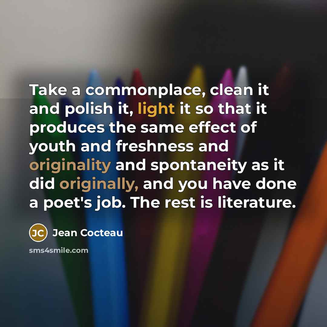“Take a commonplace, clean it and polish it, light it so that it produces the same effect of youth and freshness and originality and spontaneity as it did originally, and you have done a poet's job. The rest is literature.” quote by Jean Cocteau