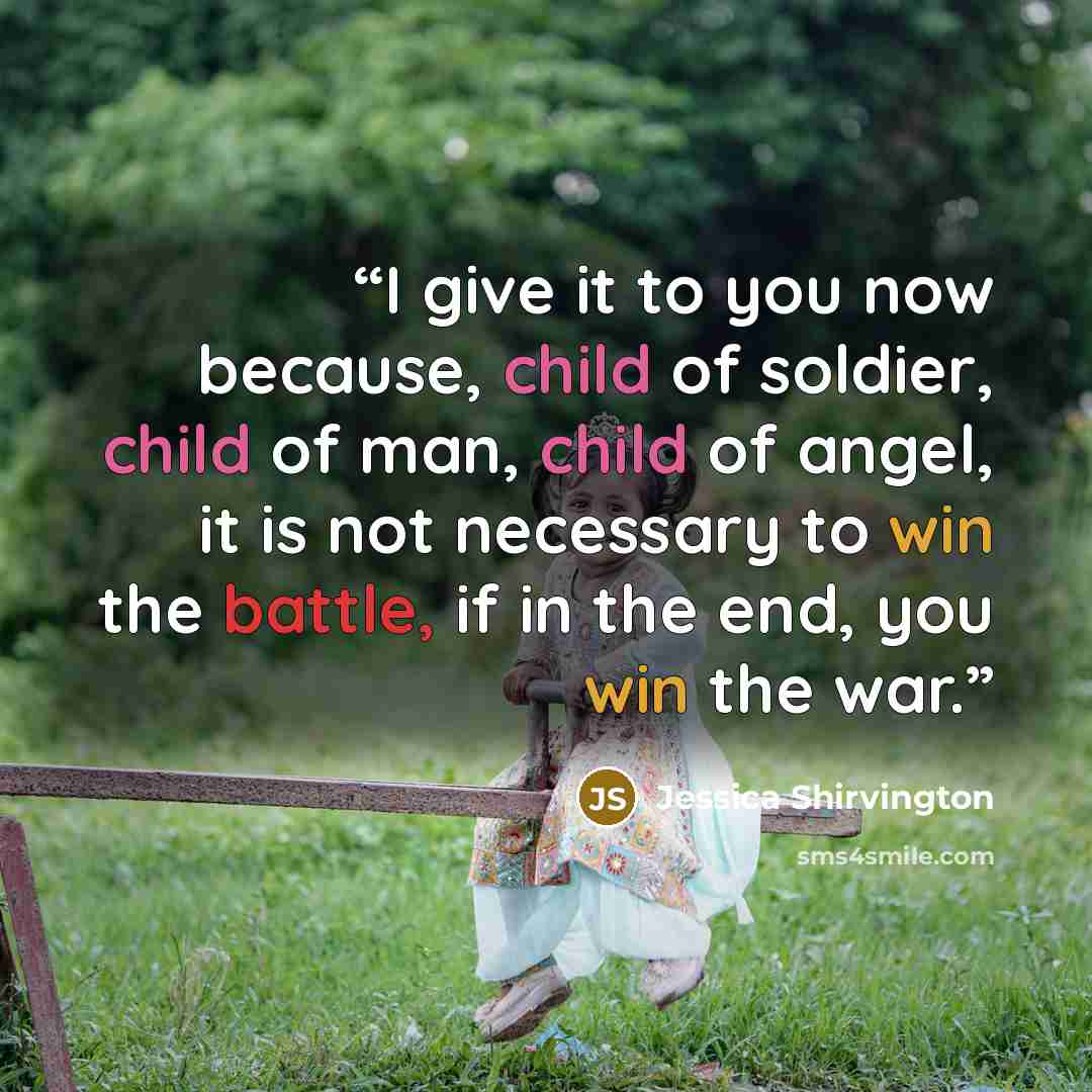 “I give it to you now because, child of soldier, child of man, child of angel, it is not necessary to win the battle, if in the end, you win the war.” quote by Jessica Shirvington