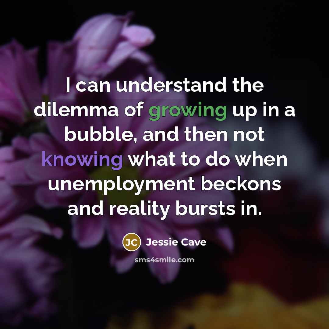 “I can understand the dilemma of growing up in a bubble, and then not knowing what to do when unemployment beckons and reality bursts in.” quote by Jessie Cave