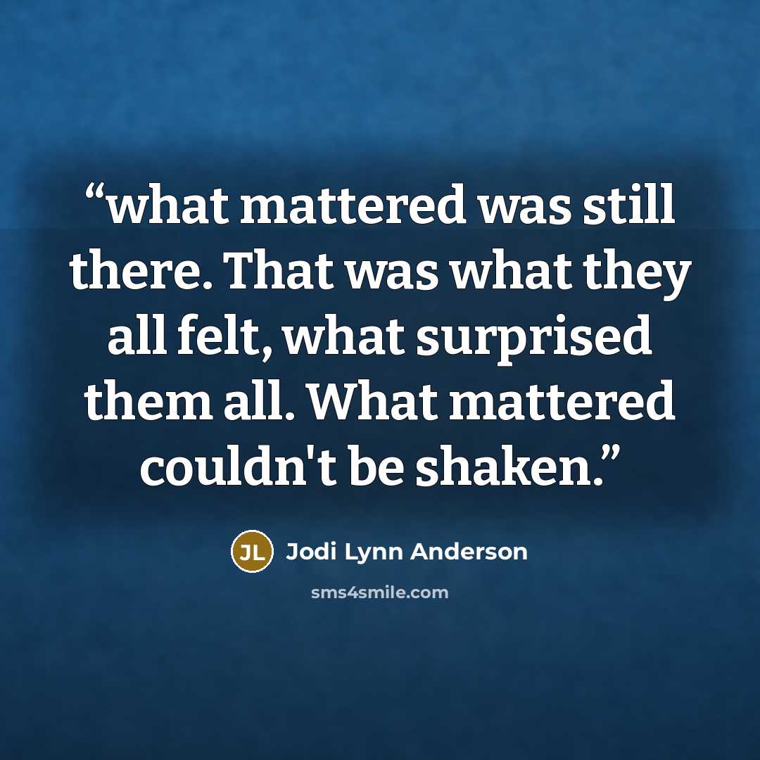 “what mattered was still there. That was what they all felt, what surprised them all. What mattered couldn't be shaken.” quote by Jodi Lynn Anderson