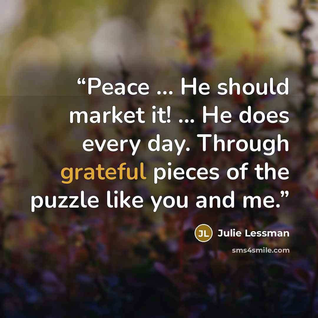 “Peace ... He should market it! ... He does every day. Through grateful pieces of the puzzle like you and me.” quote by Julie Lessman