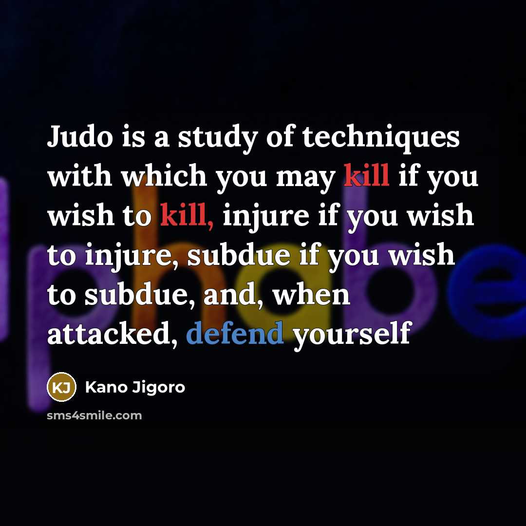 “Judo is a study of techniques with which you may kill if you wish to kill, injure if you wish to injure, subdue if you wish to subdue, and, when attacked, defend yourself” quote by Kano Jigoro