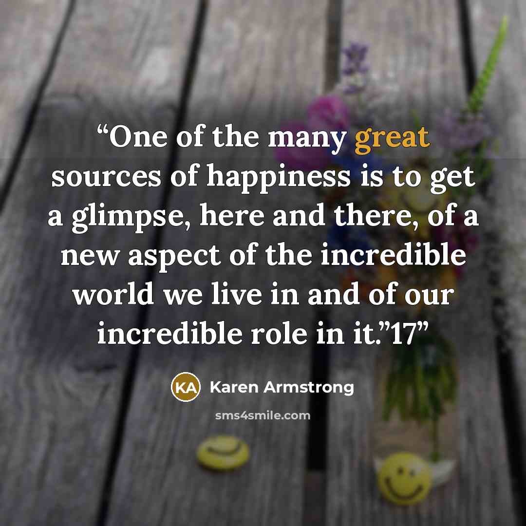 “One of the many great sources of happiness is to get a glimpse, here and there, of a new aspect of the incredible world we live in and of our incredible role in it.”17” quote by Karen Armstrong