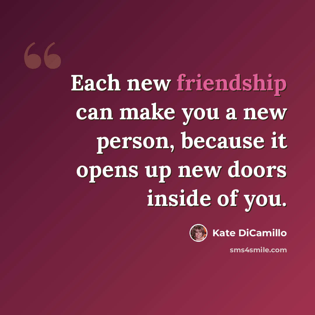 “Each new friendship can make you a new person, because it opens up new doors inside of you.” quote by Kate DiCamillo