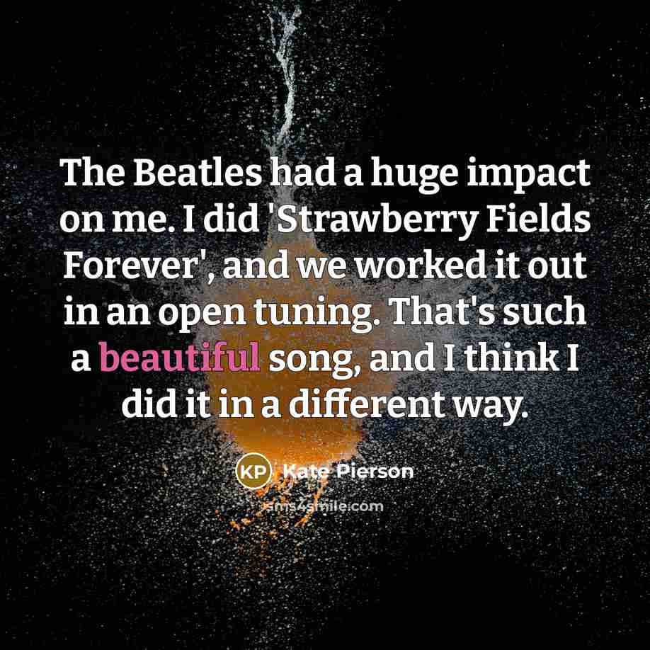 “The Beatles had a huge impact on me. I did 'Strawberry Fields Forever', and we worked it out in an open tuning. That's such a beautiful song, and I think I did it in a different way.” quote by Kate Pierson
