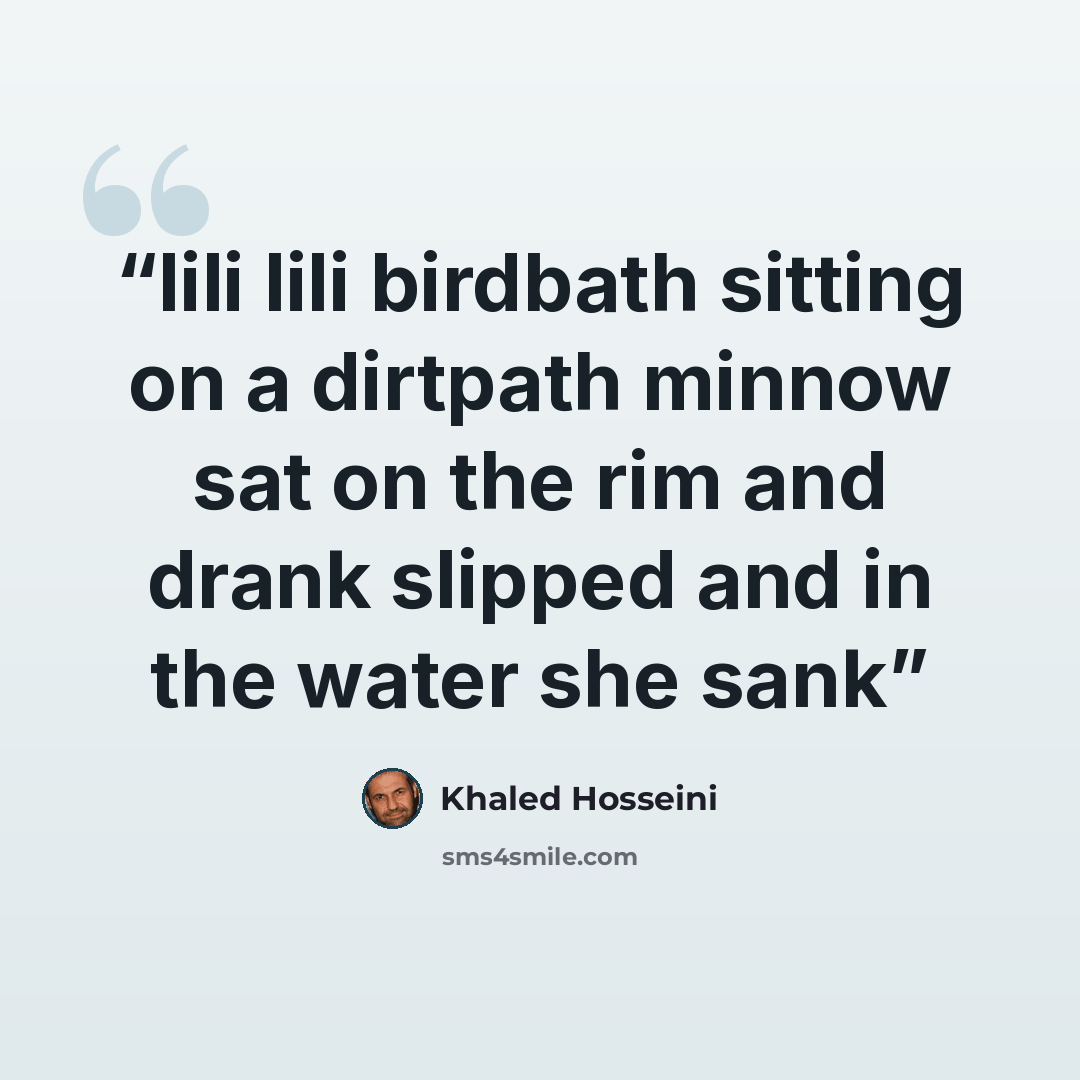 “lili lili birdbath sitting on a dirtpath minnow sat on the rim and drank slipped and in the water she sank” quote by Khaled Hosseini