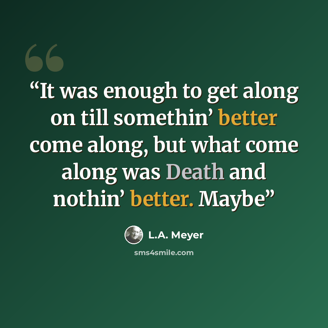 “It was enough to get along on till somethin’ better come along, but what come along was Death and nothin’ better. Maybe” quote by L.A. Meyer