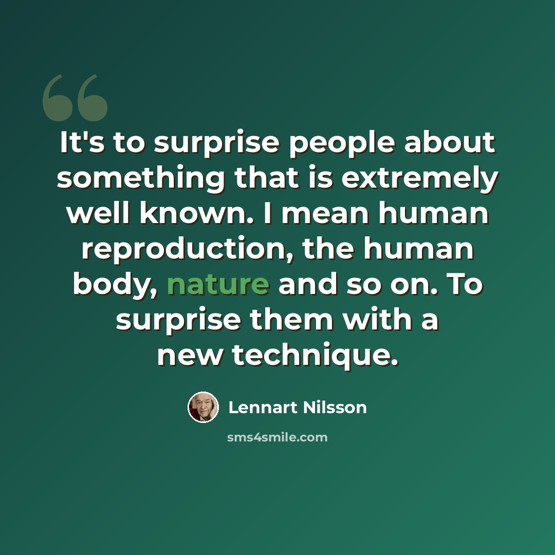 “It's to surprise people about something that is extremely well known. I mean human reproduction, the human body, nature and so on. To surprise them with a new technique.” quote by Lennart Nilsson