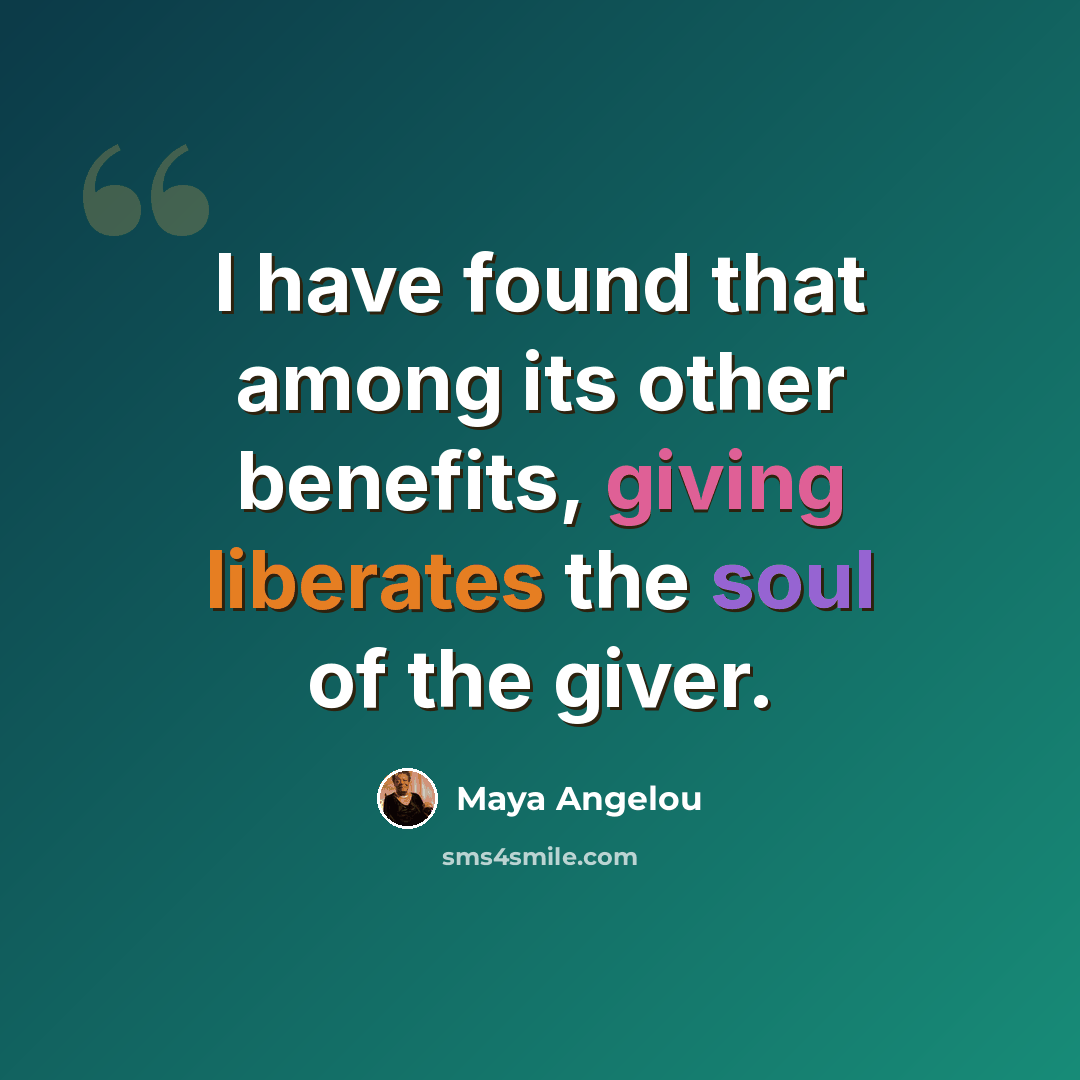 “I have found that among its other benefits, giving liberates the soul of the giver.” quote by Maya Angelou