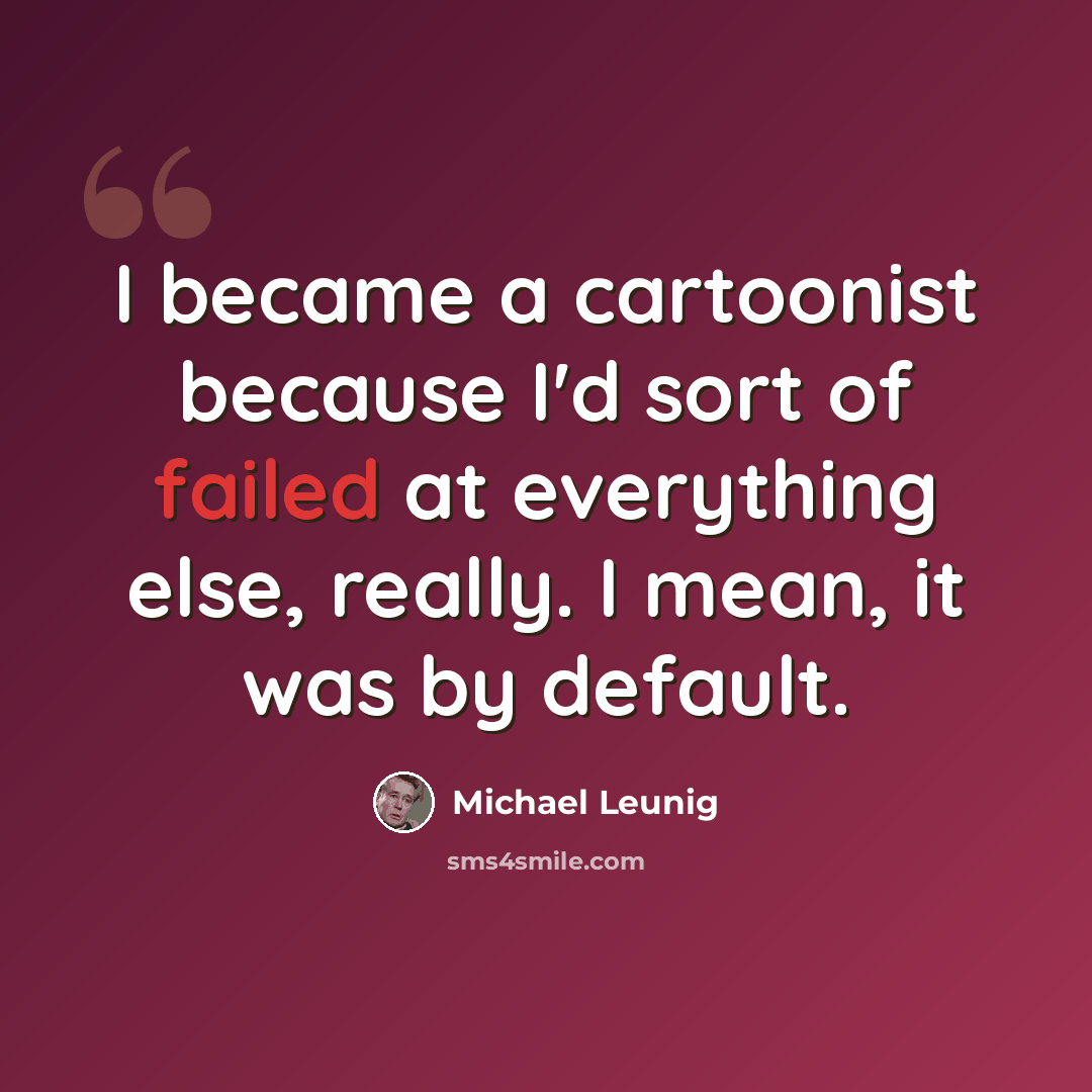 “I became a cartoonist because I'd sort of failed at everything else, really. I mean, it was by default.” quote by Michael Leunig