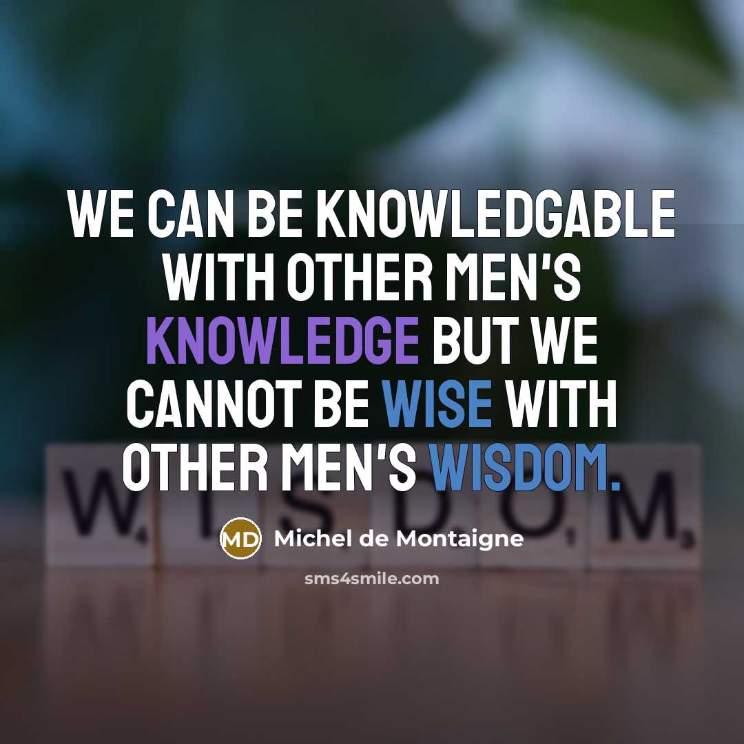 “We can be knowledgable with other men's knowledge but we cannot be wise with other men's wisdom.” quote by Michel de Montaigne
