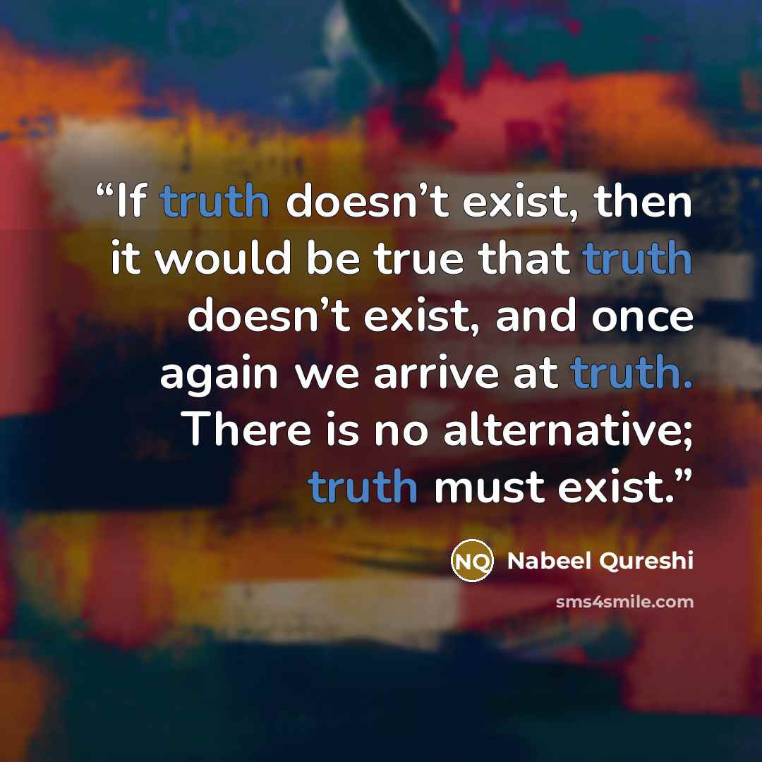 “If truth doesn’t exist, then it would be true that truth doesn’t exist, and once again we arrive at truth. There is no alternative; truth must exist.” quote by Nabeel Qureshi