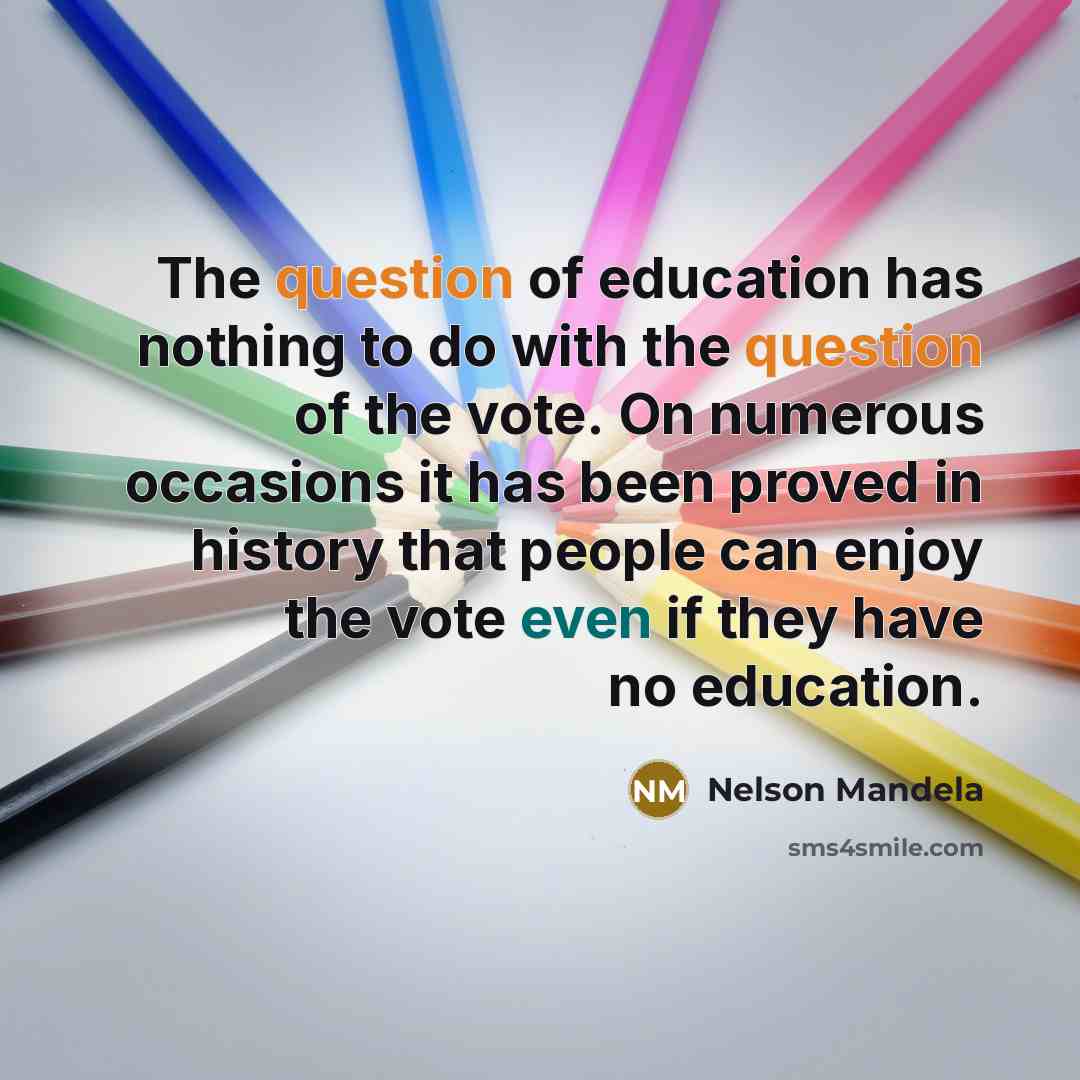“The question of education has nothing to do with the question of the vote. On numerous occasions it has been proved in history that people can enjoy the vote even if they have no education.” quote by Nelson Mandela