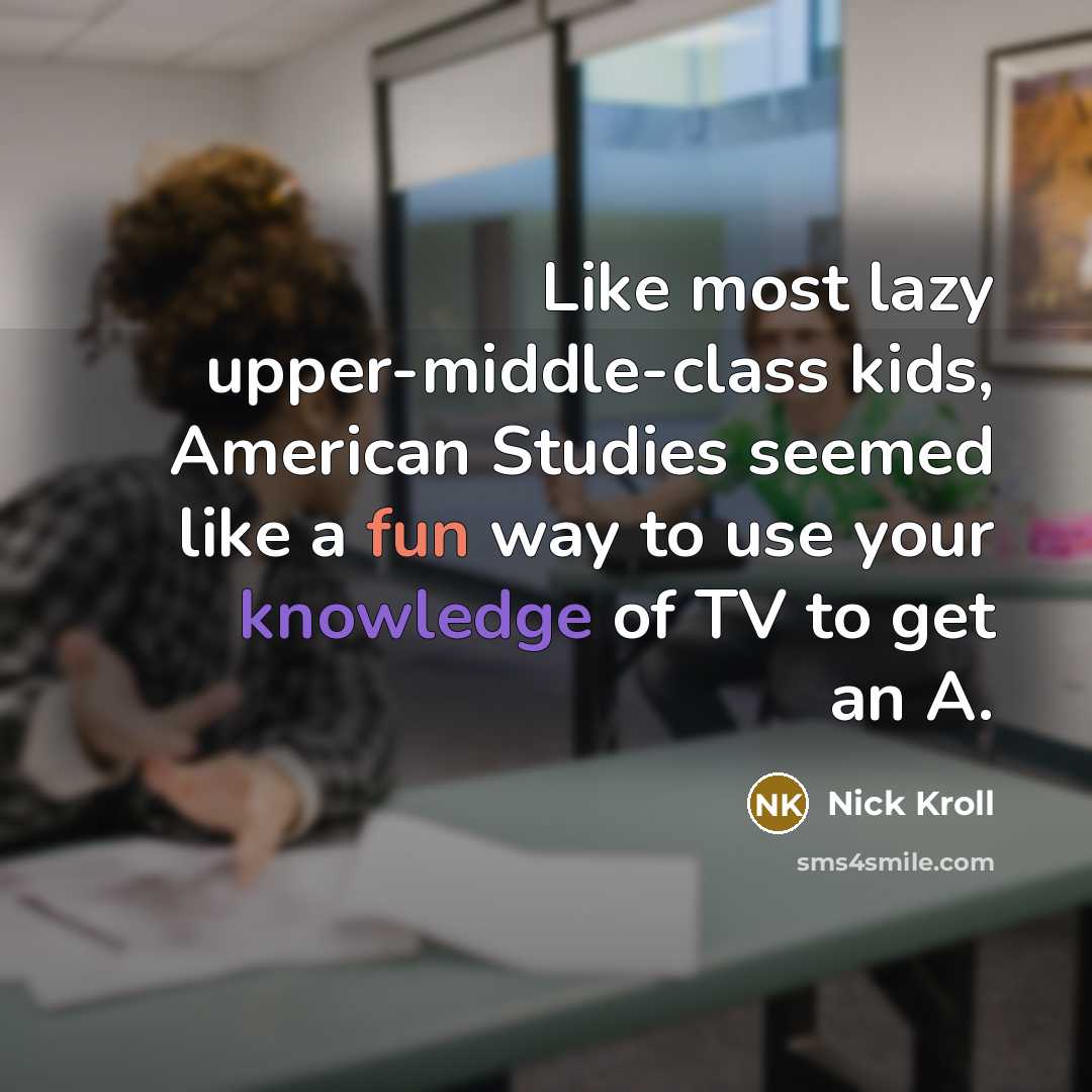“Like most lazy upper-middle-class kids, American Studies seemed like a fun way to use your knowledge of TV to get an A.” quote by Nick Kroll