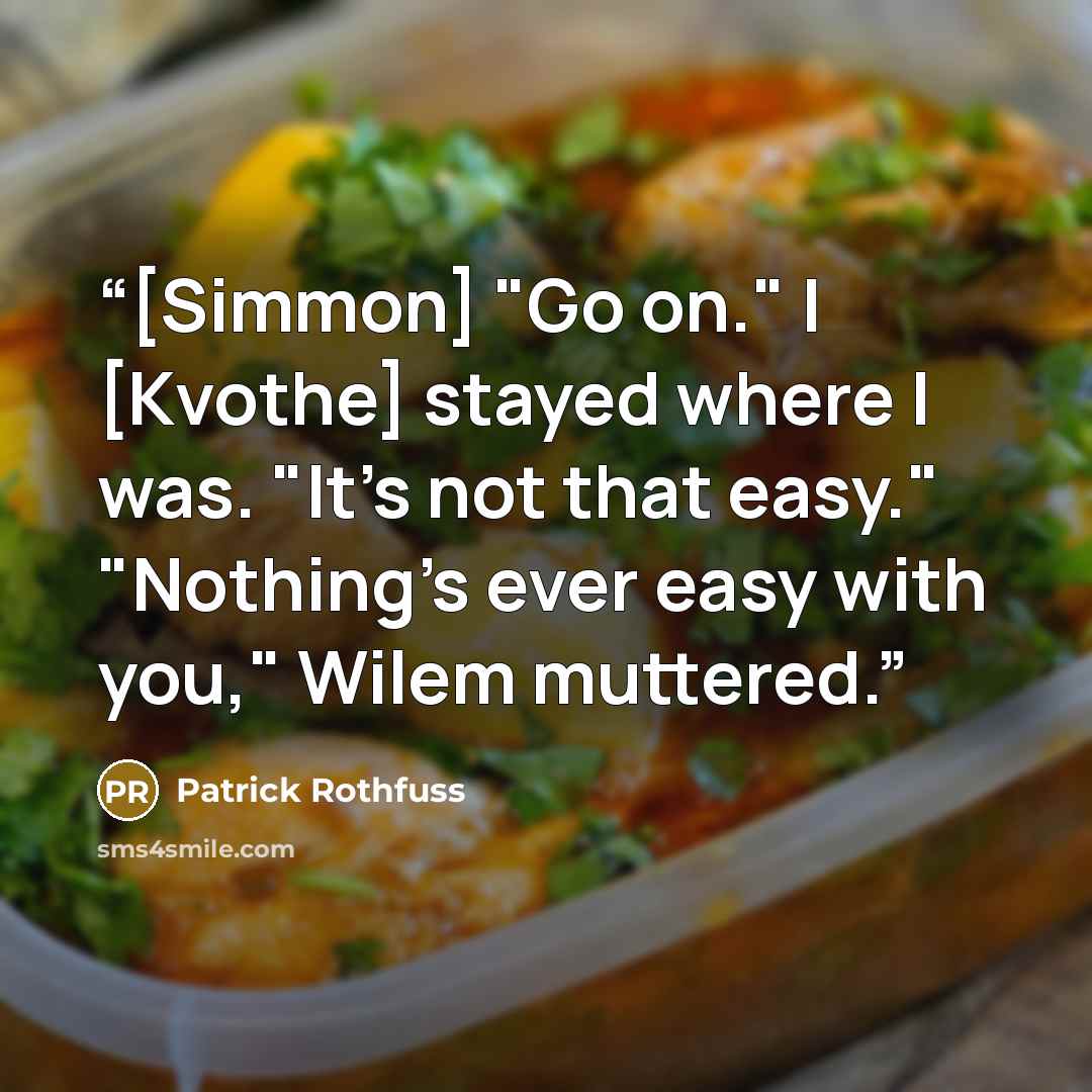 “[Simmon] "Go on." I [Kvothe] stayed where I was. "It's not that easy." "Nothing's ever easy with you," Wilem muttered.” quote by Patrick Rothfuss