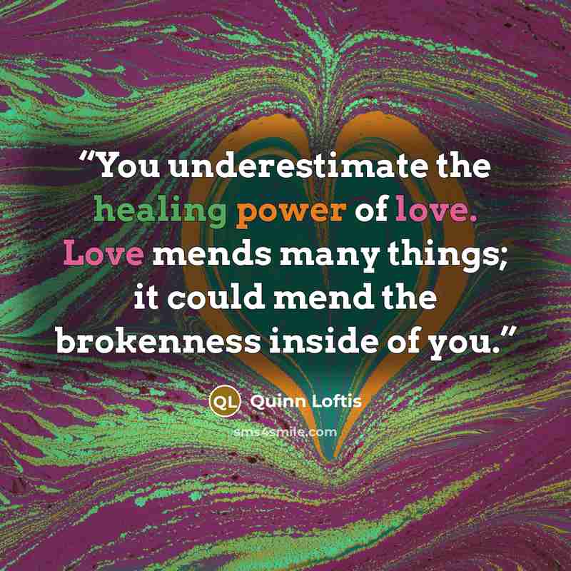 “You underestimate the healing power of love. Love mends many things; it could mend the brokenness inside of you.” quote by Quinn Loftis